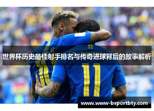 世界杯历史最佳射手排名与传奇进球背后的故事解析