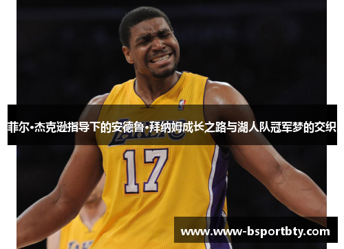 菲尔·杰克逊指导下的安德鲁·拜纳姆成长之路与湖人队冠军梦的交织