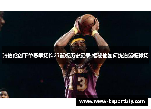 张伯伦创下单赛季场均27篮板历史纪录 揭秘他如何统治篮板球场