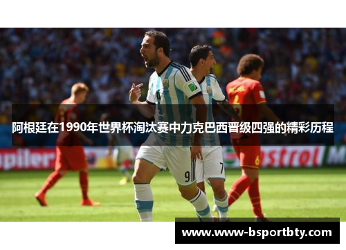 阿根廷在1990年世界杯淘汰赛中力克巴西晋级四强的精彩历程