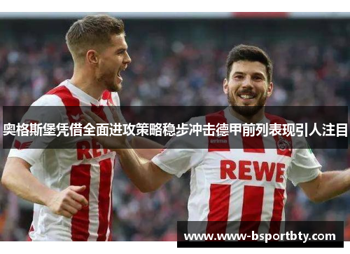 奥格斯堡凭借全面进攻策略稳步冲击德甲前列表现引人注目