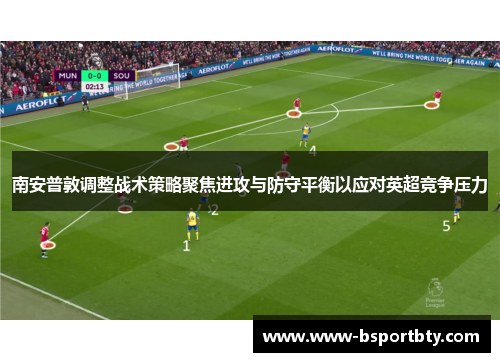 南安普敦调整战术策略聚焦进攻与防守平衡以应对英超竞争压力