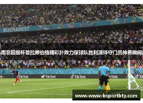 南非超级杯普拉滕伯格精彩扑救力保球队胜利演绎守门员神勇瞬间