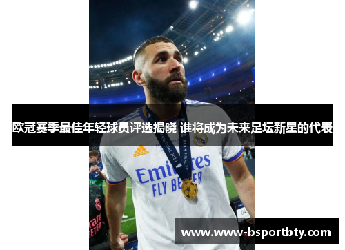欧冠赛季最佳年轻球员评选揭晓 谁将成为未来足坛新星的代表