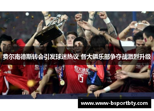 费尔南德斯转会引发球迷热议 各大俱乐部争夺战激烈升级