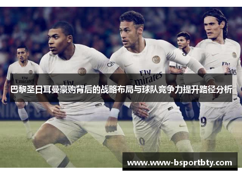 巴黎圣日耳曼豪购背后的战略布局与球队竞争力提升路径分析