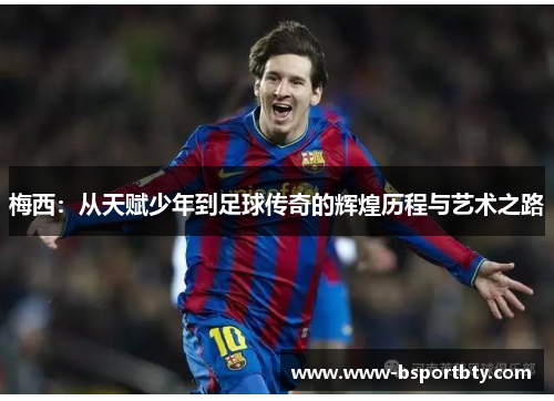 梅西：从天赋少年到足球传奇的辉煌历程与艺术之路