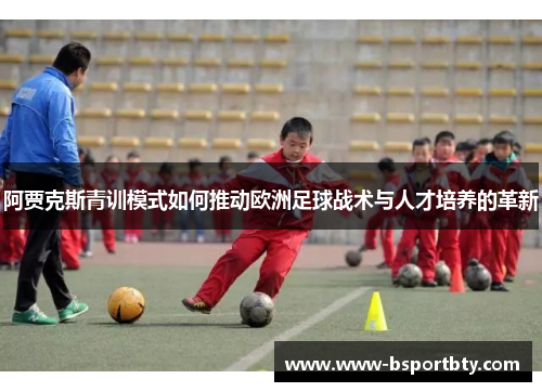 阿贾克斯青训模式如何推动欧洲足球战术与人才培养的革新