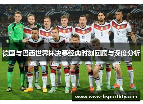 德国与巴西世界杯决赛经典时刻回顾与深度分析