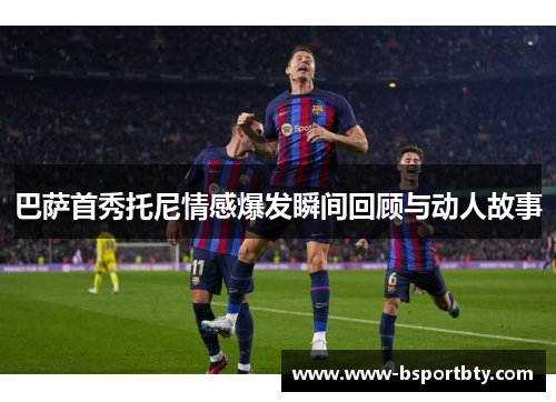 巴萨首秀托尼情感爆发瞬间回顾与动人故事