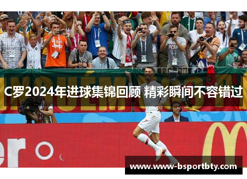 C罗2024年进球集锦回顾 精彩瞬间不容错过