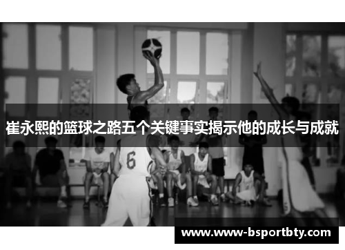 崔永熙的篮球之路五个关键事实揭示他的成长与成就