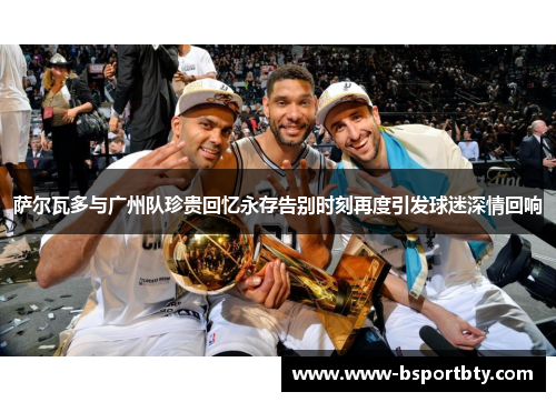 萨尔瓦多与广州队珍贵回忆永存告别时刻再度引发球迷深情回响