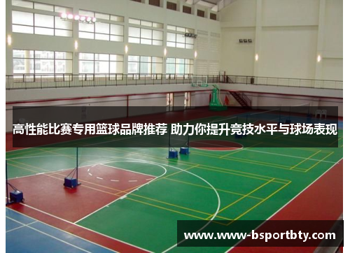 高性能比赛专用篮球品牌推荐 助力你提升竞技水平与球场表现