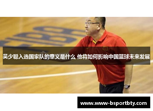 吴少聪入选国家队的意义是什么 他将如何影响中国篮球未来发展