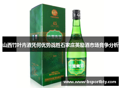 山西竹叶青酒凭何优势战胜石家庄英励酒市场竞争分析