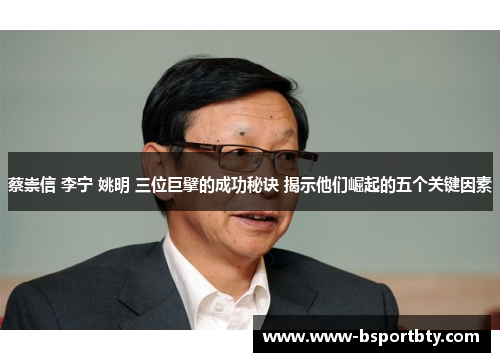 蔡崇信 李宁 姚明 三位巨擘的成功秘诀 揭示他们崛起的五个关键因素