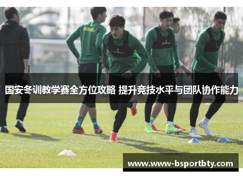 国安冬训教学赛全方位攻略 提升竞技水平与团队协作能力