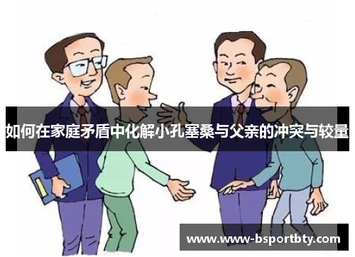如何在家庭矛盾中化解小孔塞桑与父亲的冲突与较量