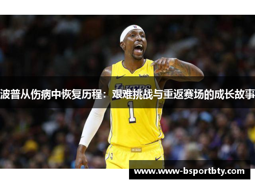 波普从伤病中恢复历程：艰难挑战与重返赛场的成长故事