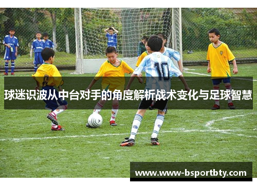 球迷识波从中台对手的角度解析战术变化与足球智慧