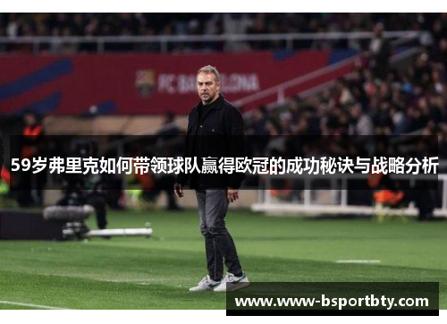 59岁弗里克如何带领球队赢得欧冠的成功秘诀与战略分析
