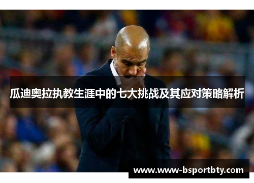 瓜迪奥拉执教生涯中的七大挑战及其应对策略解析