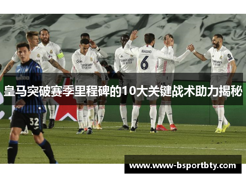 皇马突破赛季里程碑的10大关键战术助力揭秘