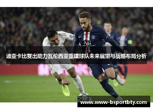 迪亚卡比复出助力瓦伦西亚重建球队未来展望与战略布局分析