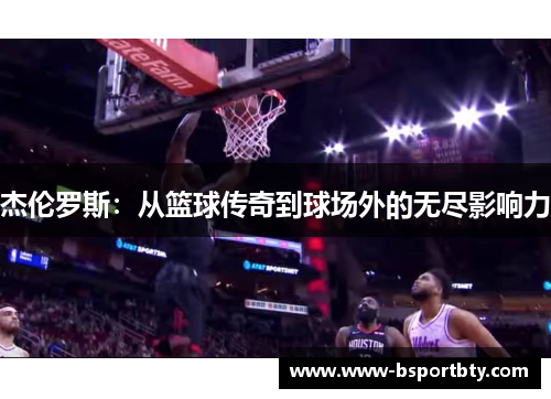 杰伦罗斯：从篮球传奇到球场外的无尽影响力