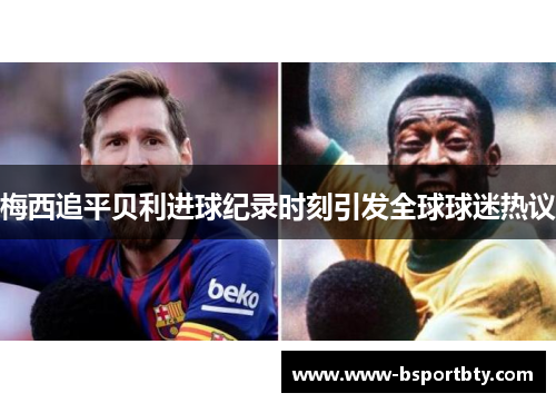 梅西追平贝利进球纪录时刻引发全球球迷热议