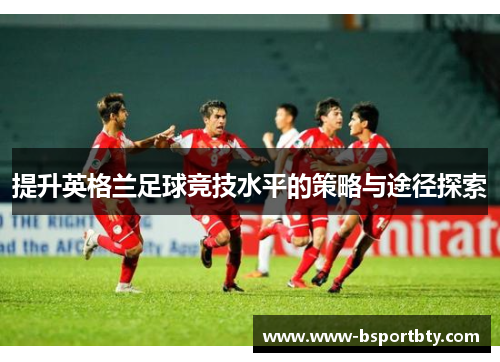 提升英格兰足球竞技水平的策略与途径探索