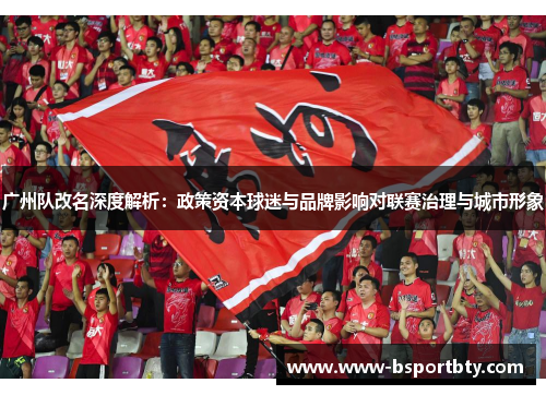 广州队改名深度解析：政策资本球迷与品牌影响对联赛治理与城市形象