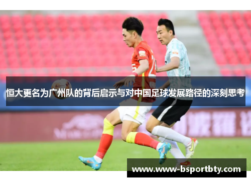 恒大更名为广州队的背后启示与对中国足球发展路径的深刻思考 恒大更名为广州队的背后启示与对中国足球发展路径的深刻思考