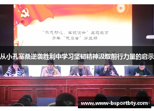 从小孔塞桑逆袭胜利中学习坚韧精神汲取前行力量的启示 从小孔塞桑逆袭胜利中学习坚韧精神汲取前行力量的启示