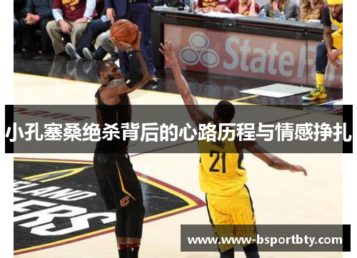 小孔塞桑绝杀背后的心路历程与情感挣扎