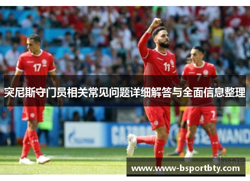 突尼斯守门员相关常见问题详细解答与全面信息整理 突尼斯守门员相关常见问题详细解答与全面信息整理