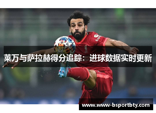 莱万与萨拉赫得分追踪：进球数据实时更新