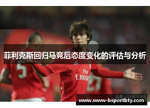 菲利克斯回归马竞后态度变化的评估与分析