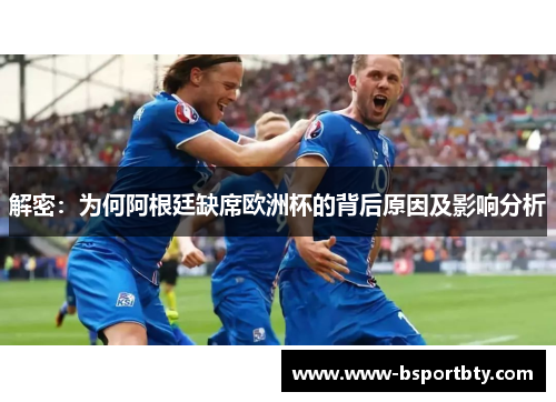 解密：为何阿根廷缺席欧洲杯的背后原因及影响分析