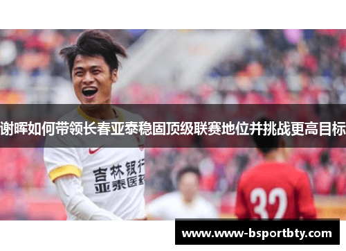 谢晖如何带领长春亚泰稳固顶级联赛地位并挑战更高目标