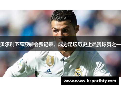 贝尔创下高额转会费记录，成为足坛历史上最贵球员之一