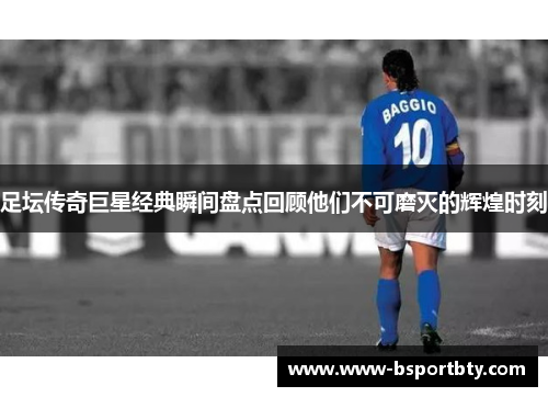 足坛传奇巨星经典瞬间盘点回顾他们不可磨灭的辉煌时刻 足坛传奇巨星经典瞬间盘点回顾他们不可磨灭的辉煌时刻