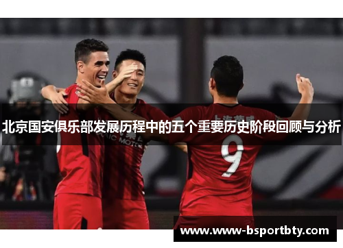 北京国安俱乐部发展历程中的五个重要历史阶段回顾与分析