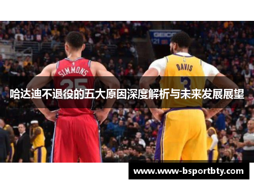 哈达迪不退役的五大原因深度解析与未来发展展望 哈达迪不退役的五大原因深度解析与未来发展展望