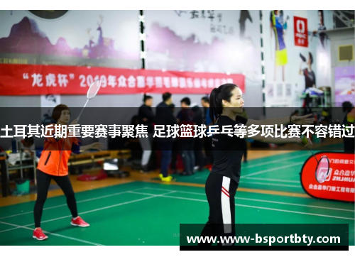 土耳其近期重要赛事聚焦 足球篮球乒乓等多项比赛不容错过 土耳其近期重要赛事聚焦 足球篮球乒乓等多项比赛不容错过