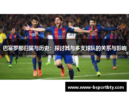 巴塞罗那归属与历史:探讨其与多支球队的关系与影响 巴塞罗那归属与历史:探讨其与多支球队的关系与影响