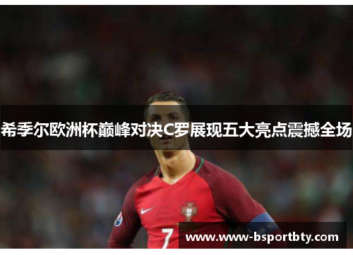 希季尔欧洲杯巅峰对决C罗展现五大亮点震撼全场 希季尔欧洲杯巅峰对决C罗展现五大亮点震撼全场