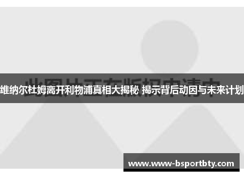 维纳尔杜姆离开利物浦真相大揭秘 揭示背后动因与未来计划 维纳尔杜姆离开利物浦真相大揭秘 揭示背后动因与未来计划