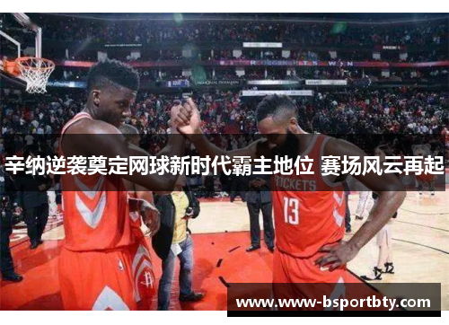 辛纳逆袭奠定网球新时代霸主地位 赛场风云再起